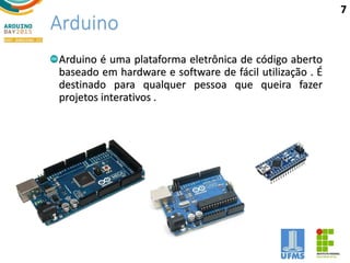 Arduino
Arduino é uma plataforma eletrônica de código aberto
baseado em hardware e software de fácil utilização . É
destinado para qualquer pessoa que queira fazer
projetos interativos .
7
 