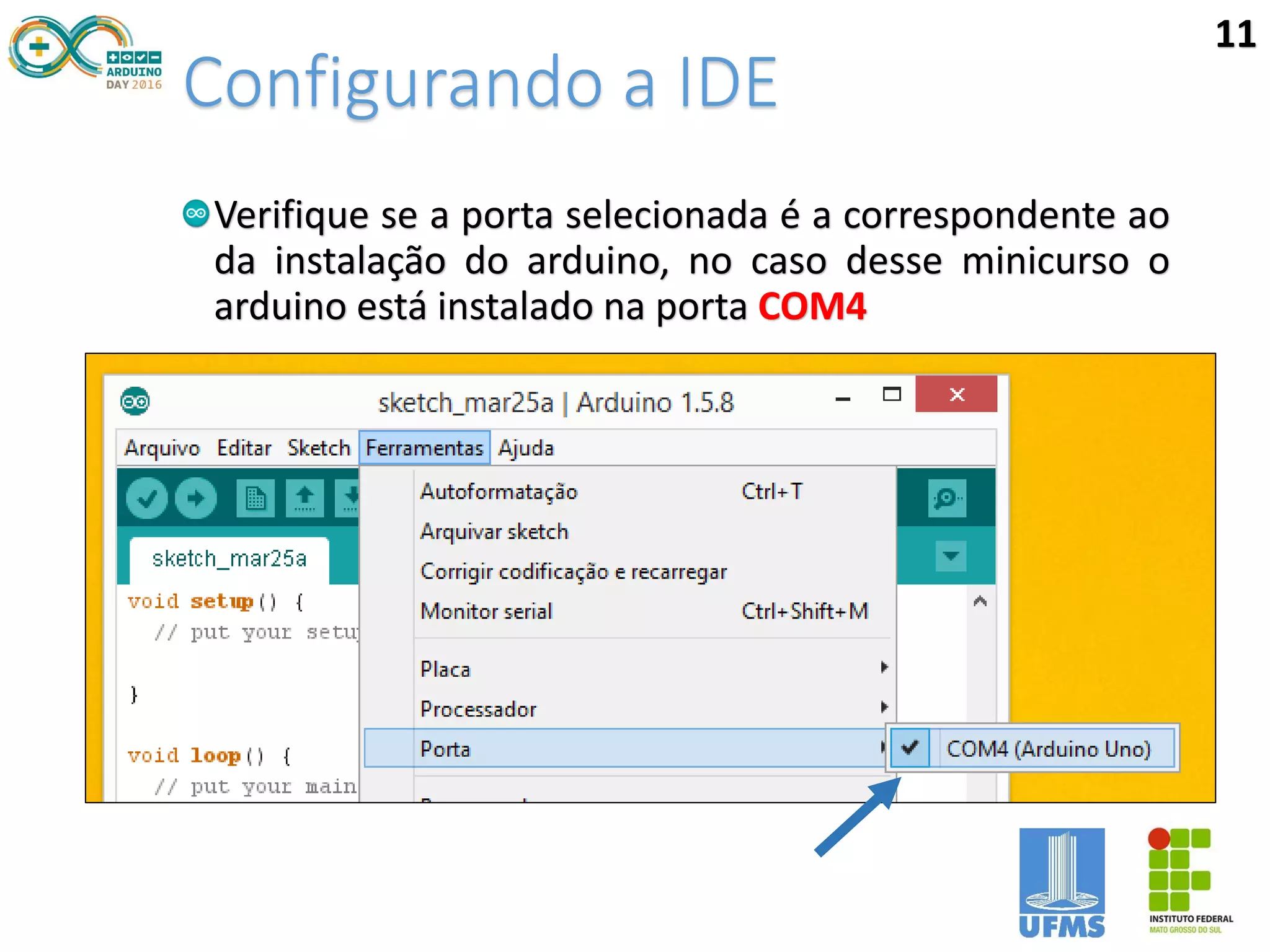 Configurando a IDE
Verifique se a porta selecionada é a correspondente ao
da instalação do arduino, no caso desse minicurso o
arduino está instalado na porta COM4
11
 