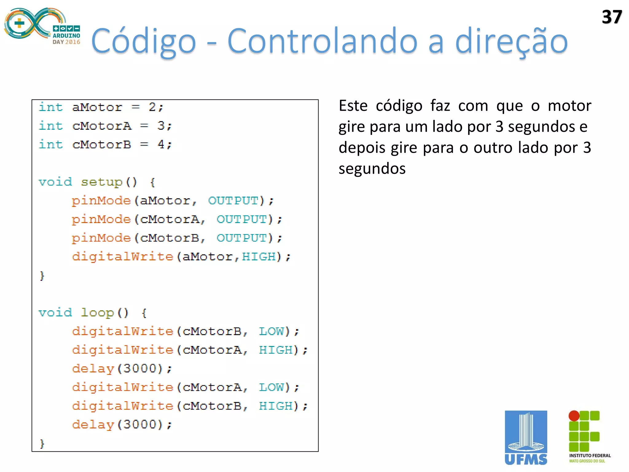 Código - Controlando a direção
37
Este código faz com que o motor
gire para um lado por 3 segundos e
depois gire para o outro lado por 3
segundos
 