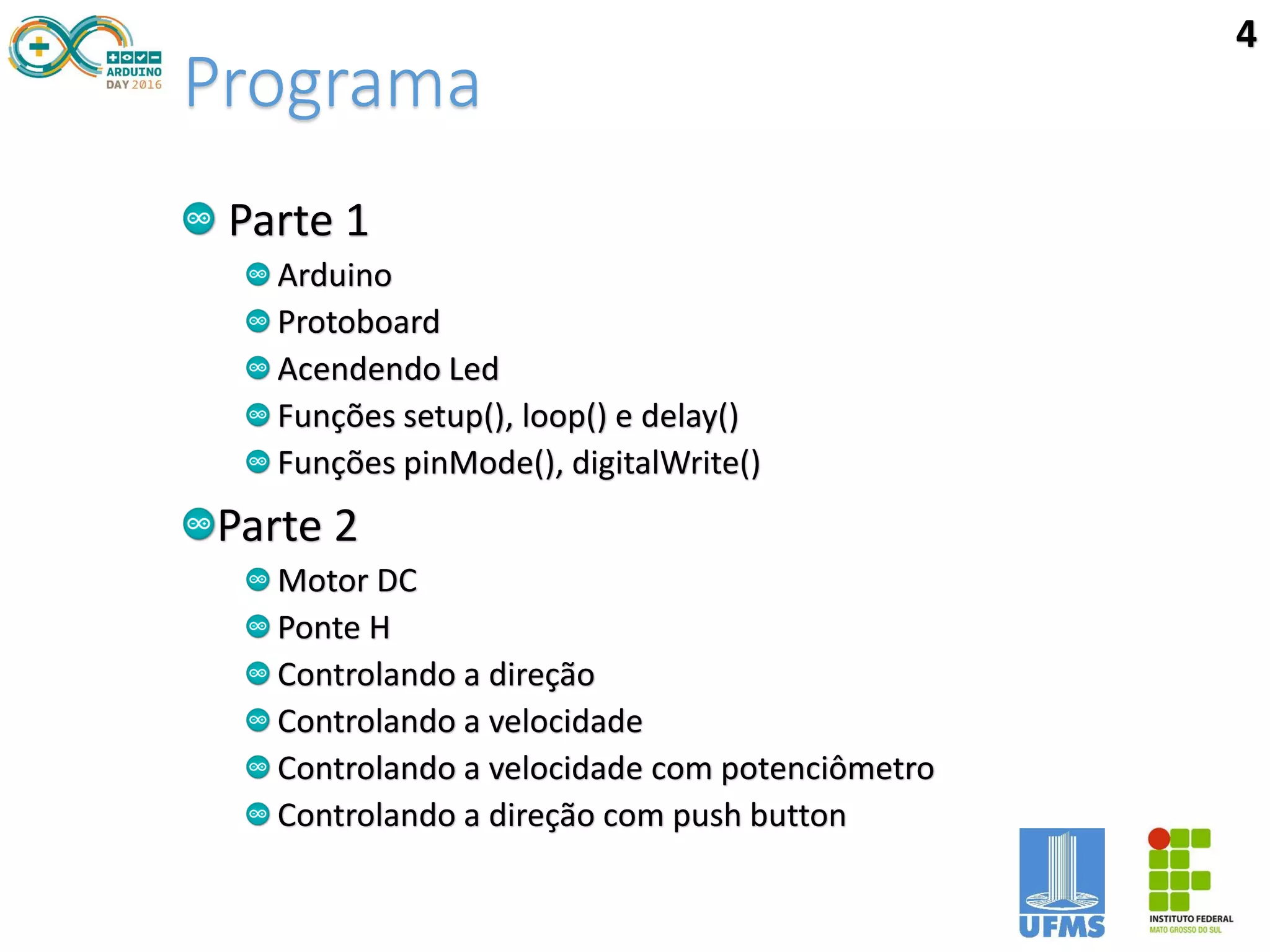 Programa
Parte 1
Arduino
Protoboard
Acendendo Led
Funções setup(), loop() e delay()
Funções pinMode(), digitalWrite()
Parte 2
Motor DC
Ponte H
Controlando a direção
Controlando a velocidade
Controlando a velocidade com potenciômetro
Controlando a direção com push button
4
 