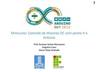 Minicurso: Controle de Motores DC com ponte H e
Arduino
Prof. Gustavo Yoshio Maruyama
Angelino Caon
Dener Alves Andrade
1
 