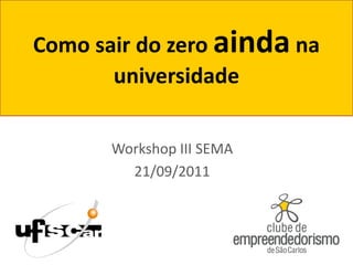 Como sair do zero ainda na
       universidade

       Workshop III SEMA
         21/09/2011
 