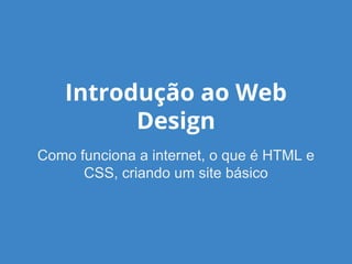 Introdução ao Web
Design
Como funciona a internet, o que é HTML e
CSS, criando um site básico
 
