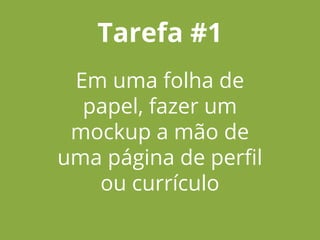 Tarefa #1
Em uma folha de
papel, fazer um
mockup a mão de
uma página de perfil
ou currículo
 