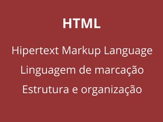 HTML
Hipertext Markup Language
Linguagem de marcação
Estrutura e organização
 