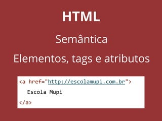 HTML
Semântica
Elementos, tags e atributos
<a href="http://escolamupi.com.br">
Escola Mupi
</a>
 