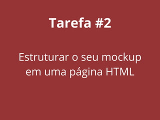 Tarefa #2
Estruturar o seu mockup
em uma página HTML
 