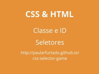 CSS & HTML
Classe e ID
Seletores
http://paularfurtado.github.io/
css-selector-game
 