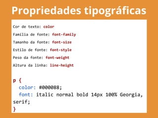 Propriedades tipográficas
Cor de texto: color
Família de fonte: font-family
Tamanho da fonte: font-size
Estilo de fonte: font-style
Peso da fonte: font-weight
Altura da linha: line-height
p {
color: #000088;
font: italic normal bold 14px 100% Georgia,
serif;
}
 