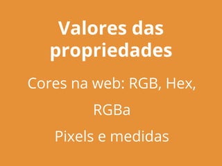 Valores das
propriedades
Cores na web: RGB, Hex,
RGBa
Pixels e medidas
 