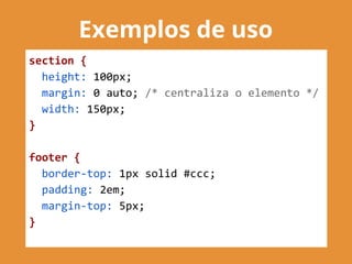 Exemplos de uso
section {
height: 100px;
margin: 0 auto; /* centraliza o elemento */
width: 150px;
}
footer {
border-top: 1px solid #ccc;
padding: 2em;
margin-top: 5px;
}
 