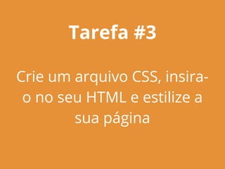 Tarefa #3
Crie um arquivo CSS, insira-
o no seu HTML e estilize a
sua página
 