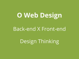 O Web Design
Back-end X Front-end
Design Thinking
 