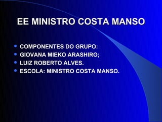 EE MINISTRO COSTA MANSO

 COMPONENTES DO GRUPO:
 GIOVANA MIEKO ARASHIRO;
 LUIZ ROBERTO ALVES.
 ESCOLA: MINISTRO COSTA MANSO.
 