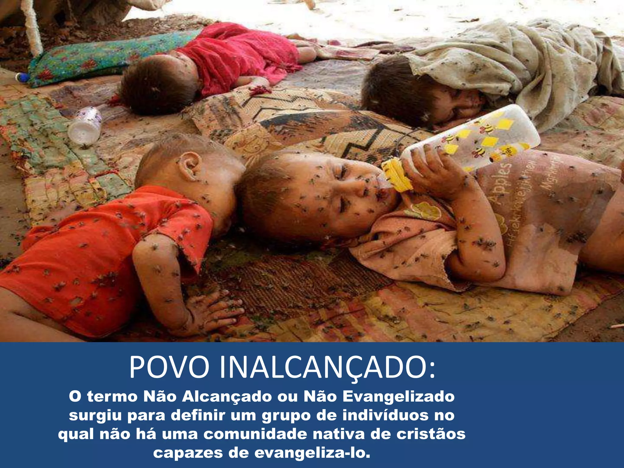 POVO INALCANÇADO:
 O termo Não Alcançado ou Não Evangelizado
 surgiu para definir um grupo de indivíduos no
qual não há uma comunidade nativa de cristãos
           capazes de evangeliza-lo.
 