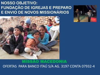 NOSSO OBJETIVO:
FUNDAÇÃO DE IGREJAS E PREPARO
E ENVIO DE NOVOS MISSIONÁRIOS




          MISSÃO MACEDONIA
OFERTAS PARA BANCO ITAÚ S/A AG. 3197 CONTA 07932-4
 