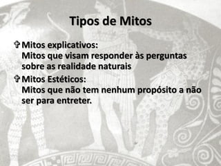 Tipos de Mitos
Mitos explicativos:
 Mitos que visam responder às perguntas
 sobre as realidade naturais
Mitos Estéticos:
 Mitos que não tem nenhum propósito a não
 ser para entreter.
 