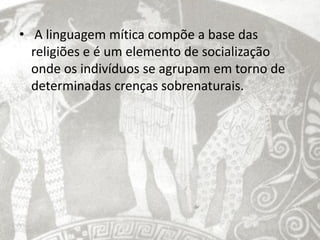 • A linguagem mítica compõe a base das
  religiões e é um elemento de socialização
  onde os indivíduos se agrupam em torno de
  determinadas crenças sobrenaturais.
 
