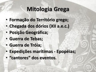 Mitologia Grega
•   Formação do Território grego;
•   Chegada dos dórios (XII a.e.c.)
•   Posição Geográfica;
•   Guerra de Tebas;
•   Guerra de Tróia;
•   Expedições marítimas - Epopéias;
•   “cantores” dos eventos.

                                       18
 