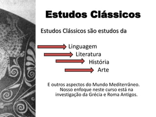 Estudos Clássicos
Estudos Clássicos são estudos da

           Linguagem
              Literatura
                   História
                       Arte

  E outros aspectos do Mundo Mediterrâneo.
        Nosso enfoque neste curso está na
      investigação da Grécia e Roma Antigos.
 