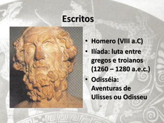 Escritos

     • Homero (VIII a.C)
     • Ilíada: luta entre
       gregos e troianos
       (1260 – 1280 a.e.c.)
     • Odisséia:
       Aventuras de
       Ulisses ou Odisseu

                              20
 