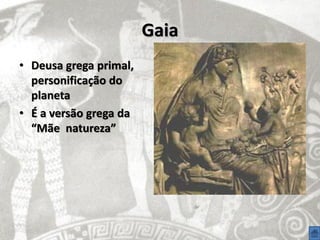 Gaia
• Deusa grega primal,
  personificação do
  planeta
• É a versão grega da
  “Mãe natureza”
 