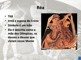 Réa
•   Titã
•   Irmã e esposa de Crono
•   Símbolo é um leão
•   Ela é descrita como a
    mãe dos Olímpicos, os
    deuses e deusas que
    viviam nesse Monte
 