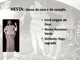 HESTA: deusa da casa e do coração

                  • Irmã virgem de
                    Zeus
                  • Nome Romano:
                    Vesta
                  • Símbolo: fogo
                    sagrado
 