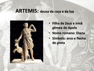 ARTEMIS: deusa da caça e da lua

                 • Filha de Zeus e irmã
                   gêmea de Apolo
                 • Nome romano: Diana
                 • Símbolo: arco e flecha
                   de prata
 
