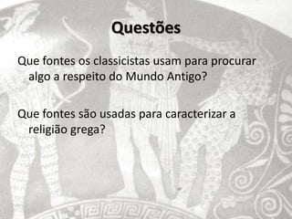 Questões
Que fontes os classicistas usam para procurar
 algo a respeito do Mundo Antigo?

Que fontes são usadas para caracterizar a
 religião grega?
 