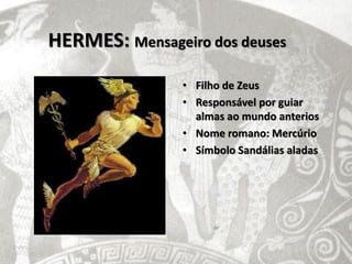 HERMES: Mensageiro dos deuses
                • Filho de Zeus
                • Responsável por guiar
                  almas ao mundo anterios
                • Nome romano: Mercúrio
                • Símbolo Sandálias aladas
 