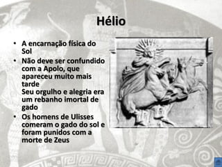 Hélio
• A encarnação física do
  Sol
• Não deve ser confundido
  com a Apolo, que
  apareceu muito mais
  tarde
  Seu orgulho e alegria era
  um rebanho imortal de
  gado
• Os homens de Ulisses
  comeram o gado do sol e
  foram punidos com a
  morte de Zeus
 