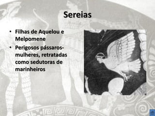 Sereias
• Filhas de Aquelou e
  Melpomene
• Perigosos pássaros-
  mulheres, retratadas
  como sedutoras de
  marinheiros
 