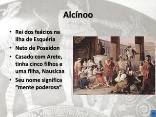 Alcínoo
• Rei dos feácios na
  Ilha de Esquéria
• Neto de Poseidon
• Casado com Arete,
  tinha cinco filhos e
  uma filha, Nausícaa
• Seu nome significa
  “mente poderosa”
 