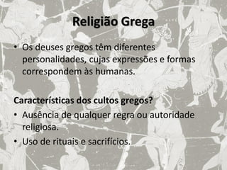 Religião Grega
• Os deuses gregos têm diferentes
  personalidades, cujas expressões e formas
  correspondem às humanas.

Características dos cultos gregos?
• Ausência de qualquer regra ou autoridade
  religiosa.
• Uso de rituais e sacrifícios.
 