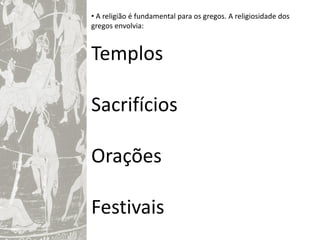 • A religião é fundamental para os gregos. A religiosidade dos
gregos envolvia:


Templos

Sacrifícios

Orações

Festivais
 