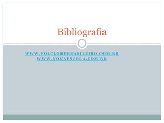 W W W . F O L C L O R E B R A S I L E I R O . C O M . B R
W W W . N O V A E S C O L A . C O M . B R
Bibliografia
 