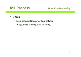 ML Process Data Pre-Processing
• Goals
– Data preparation prior to analysis
• E.g., noise filtering, data cleansing, …
101
 