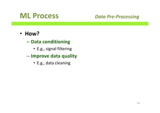 ML Process Data Pre-Processing
• How?
– Data conditioning
• E.g., signal filtering
– Improve data quality
• E.g., data cleaning
102
 