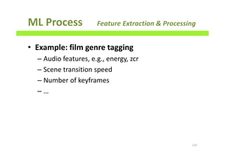 ML Process Feature Extraction & Processing
• Example: film genre tagging
– Audio features, e.g., energy, zcr
– Scene transition speed
– Number of keyframes
– …
115
 