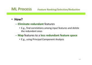 ML Process Feature Ranking/Selection/Reduction
• How?
– Eliminate redundant features
• E.g., find correlations among input features and delete
the redundant ones
– Map features to a less redundant feature space
• E.g., using Principal Component Analysis
120
 