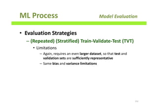 ML Process Model Evaluation
• Evaluation Strategies
– (Repeated) (Stratified) Train-Validate-Test (TVT)
• Limitations
– Again, requires an even larger dataset, so that test and
validation sets are sufficiently representative
– Same bias and variance limitations
152
 