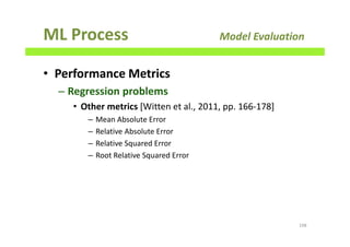 ML Process Model Evaluation
• Performance Metrics
– Regression problems
• Other metrics [Witten et al., 2011, pp. 166-178]
– Mean Absolute Error
– Relative Absolute Error
– Relative Squared Error
– Root Relative Squared Error
198
 
