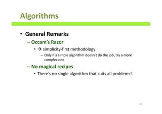 Algorithms
• General Remarks
– Occam’s Razor
• simplicity-first methodology
– Only if a simple algorithm doesn’t do the job, try a more
complex one
– No magical recipes
• There’s no single algorithm that suits all problems!
211
 