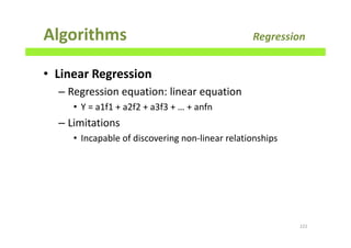 Algorithms Regression
• Linear Regression
– Regression equation: linear equation
• Y = a1f1 + a2f2 + a3f3 + … + anfn
– Limitations
• Incapable of discovering non-linear relationships
222
 