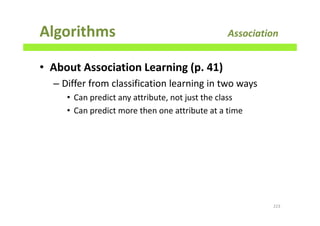 Algorithms Association
• About Association Learning (p. 41)
– Differ from classification learning in two ways
• Can predict any attribute, not just the class
• Can predict more then one attribute at a time
223
 
