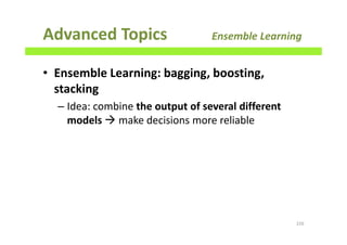 Advanced Topics Ensemble Learning
• Ensemble Learning: bagging, boosting,
stacking
– Idea: combine the output of several different
models make decisions more reliable
226
 