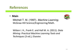 References
• Main
McGraw-Hill Science/Engineering/Math.
Witten I. H., Frank E. and Hall M. A. (2011). Data
Mining: Practical Machine Learning Tools and
Techniques (3 ed.), Elsevier.
238
 