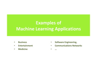 Examples of
Machine Learning Applications
• Business
• Entertainment
• Medicine
• Software Engineering,
• Communications Networks
• …
 