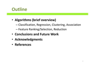 Outline
• Algorithms (brief overview)
– Classification, Regression, Clustering, Association
– Feature Ranking/Selection, Reduction
• Conclusions and Future Work
• Acknowledgments
• References
4
 